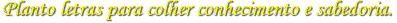 Planto letras para colher conhecimento e sabedoria.